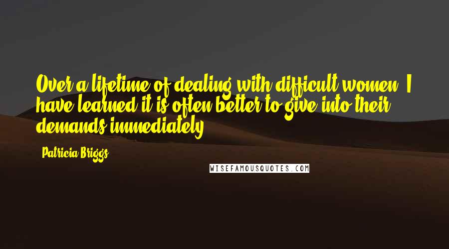 Patricia Briggs Quotes: Over a lifetime of dealing with difficult women, I have learned it is often better to give into their demands immediately.