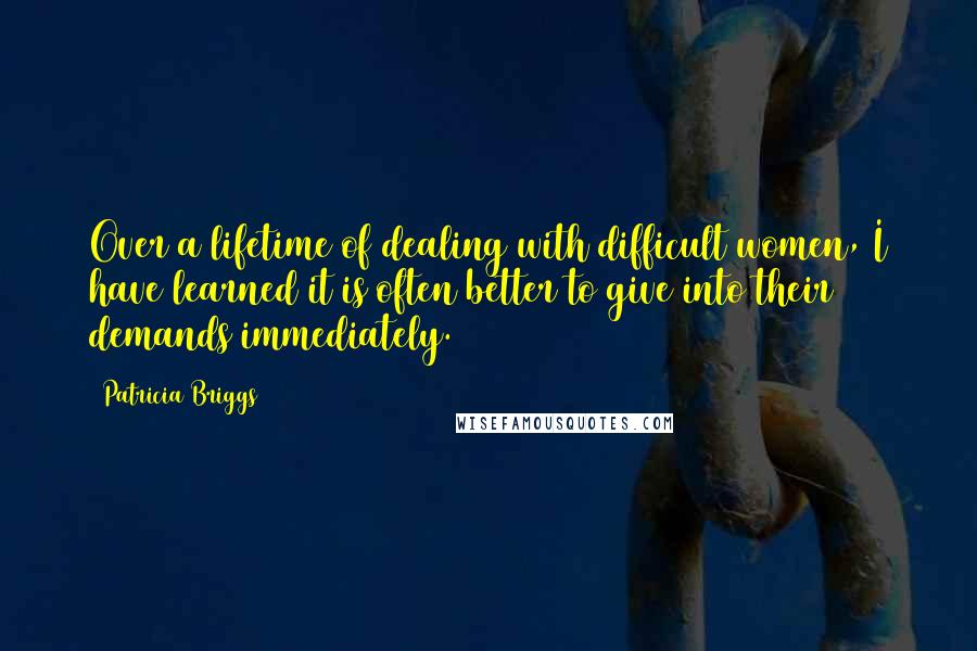 Patricia Briggs Quotes: Over a lifetime of dealing with difficult women, I have learned it is often better to give into their demands immediately.