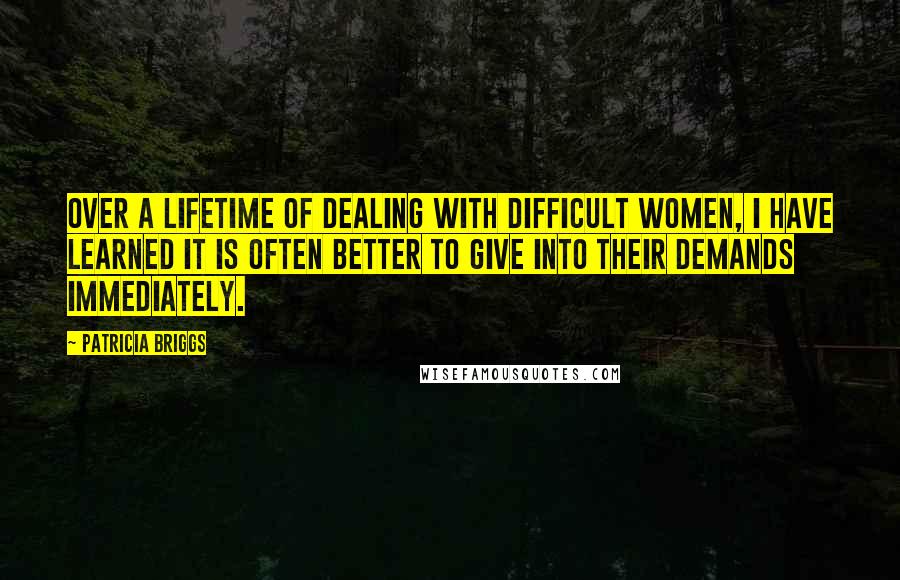 Patricia Briggs Quotes: Over a lifetime of dealing with difficult women, I have learned it is often better to give into their demands immediately.