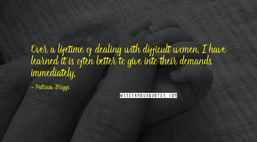 Patricia Briggs Quotes: Over a lifetime of dealing with difficult women, I have learned it is often better to give into their demands immediately.