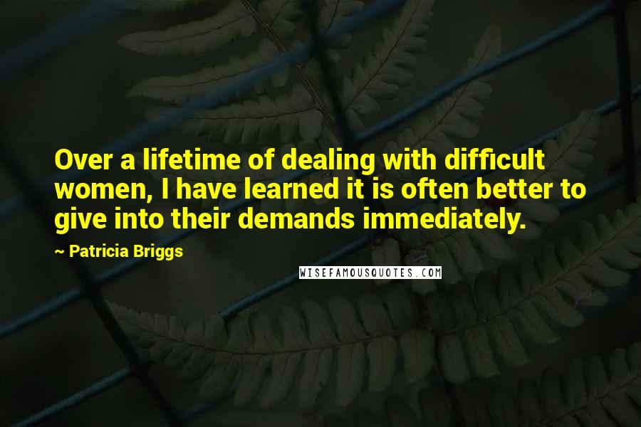 Patricia Briggs Quotes: Over a lifetime of dealing with difficult women, I have learned it is often better to give into their demands immediately.