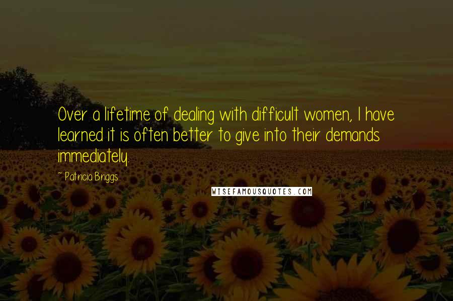 Patricia Briggs Quotes: Over a lifetime of dealing with difficult women, I have learned it is often better to give into their demands immediately.