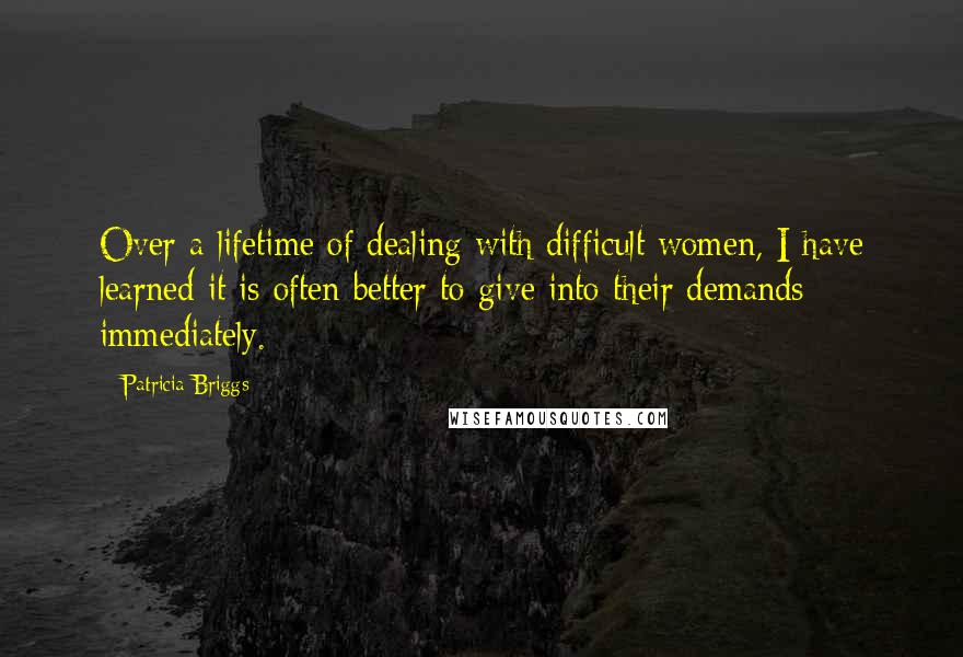 Patricia Briggs Quotes: Over a lifetime of dealing with difficult women, I have learned it is often better to give into their demands immediately.