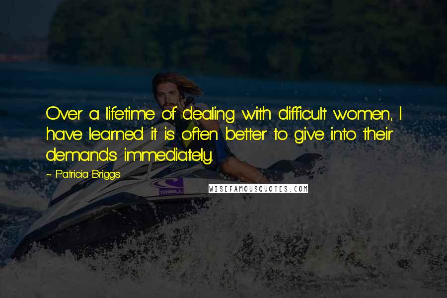 Patricia Briggs Quotes: Over a lifetime of dealing with difficult women, I have learned it is often better to give into their demands immediately.