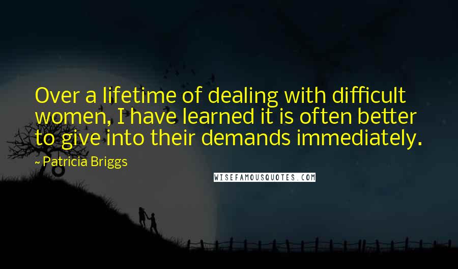 Patricia Briggs Quotes: Over a lifetime of dealing with difficult women, I have learned it is often better to give into their demands immediately.