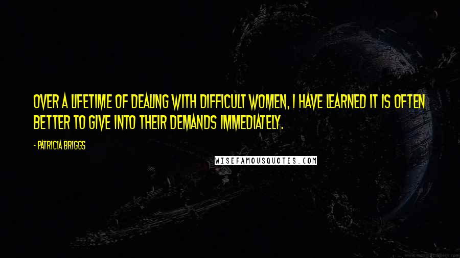 Patricia Briggs Quotes: Over a lifetime of dealing with difficult women, I have learned it is often better to give into their demands immediately.