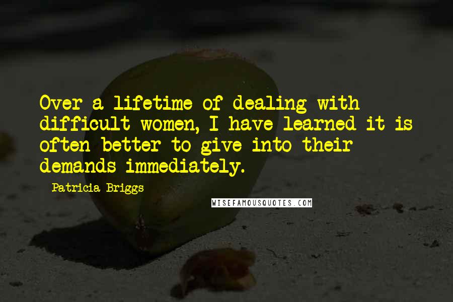 Patricia Briggs Quotes: Over a lifetime of dealing with difficult women, I have learned it is often better to give into their demands immediately.