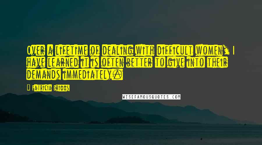 Patricia Briggs Quotes: Over a lifetime of dealing with difficult women, I have learned it is often better to give into their demands immediately.