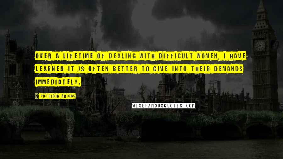 Patricia Briggs Quotes: Over a lifetime of dealing with difficult women, I have learned it is often better to give into their demands immediately.