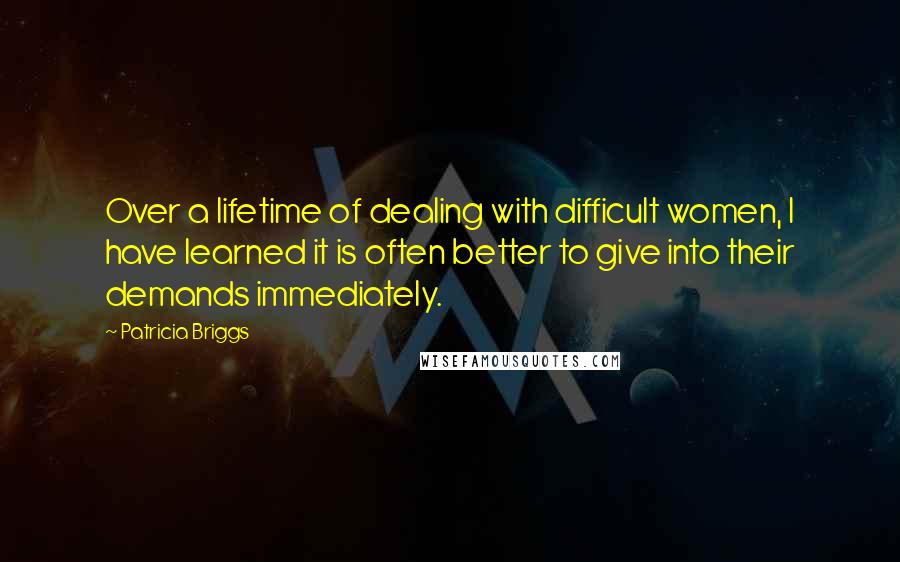 Patricia Briggs Quotes: Over a lifetime of dealing with difficult women, I have learned it is often better to give into their demands immediately.