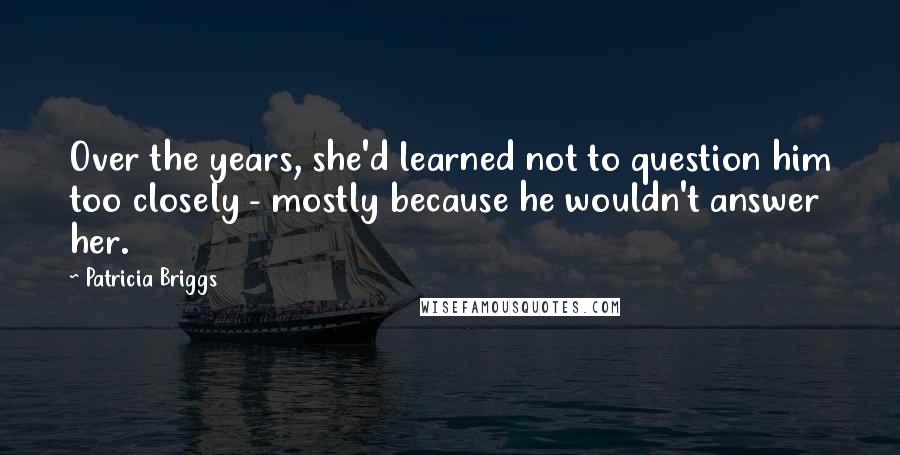 Patricia Briggs Quotes: Over the years, she'd learned not to question him too closely - mostly because he wouldn't answer her.
