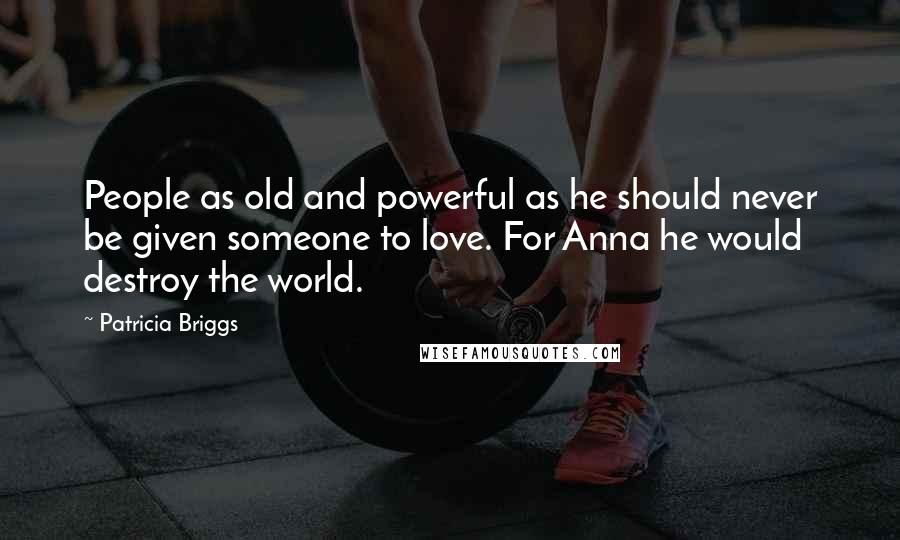 Patricia Briggs Quotes: People as old and powerful as he should never be given someone to love. For Anna he would destroy the world.