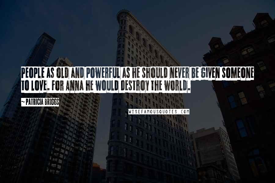 Patricia Briggs Quotes: People as old and powerful as he should never be given someone to love. For Anna he would destroy the world.
