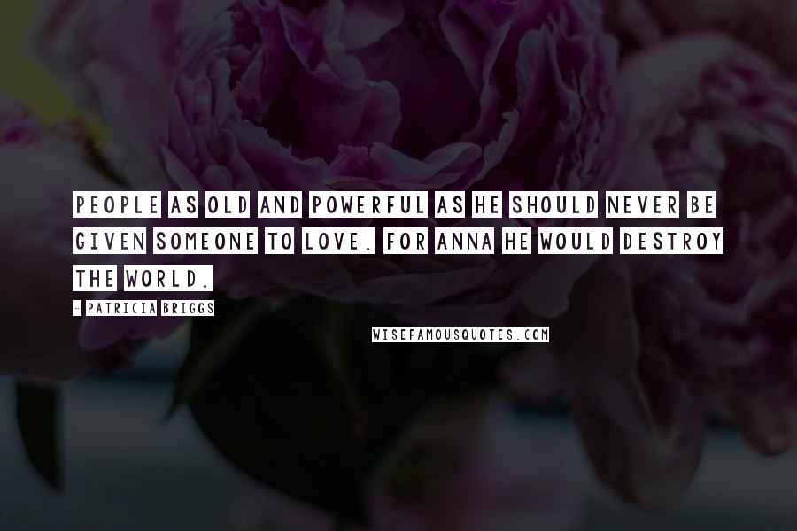 Patricia Briggs Quotes: People as old and powerful as he should never be given someone to love. For Anna he would destroy the world.