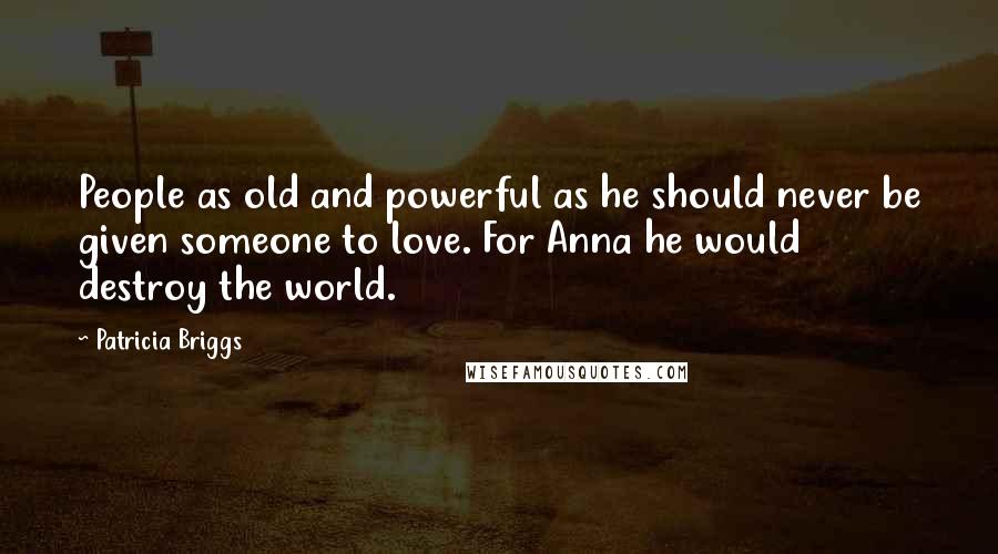 Patricia Briggs Quotes: People as old and powerful as he should never be given someone to love. For Anna he would destroy the world.