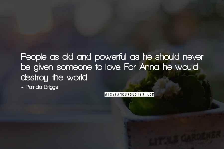 Patricia Briggs Quotes: People as old and powerful as he should never be given someone to love. For Anna he would destroy the world.