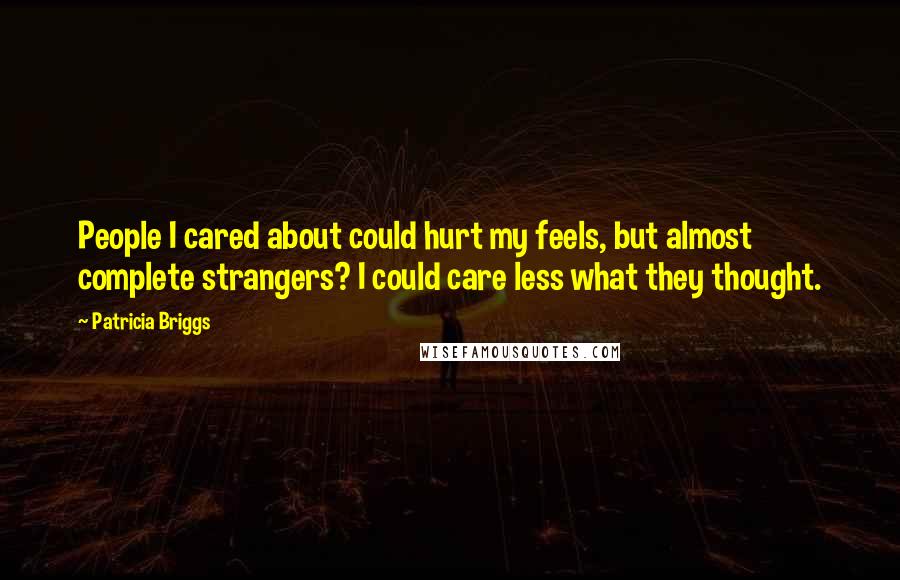 Patricia Briggs Quotes: People I cared about could hurt my feels, but almost complete strangers? I could care less what they thought.