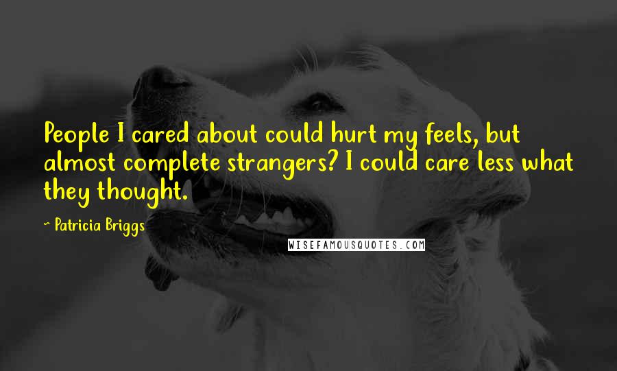 Patricia Briggs Quotes: People I cared about could hurt my feels, but almost complete strangers? I could care less what they thought.