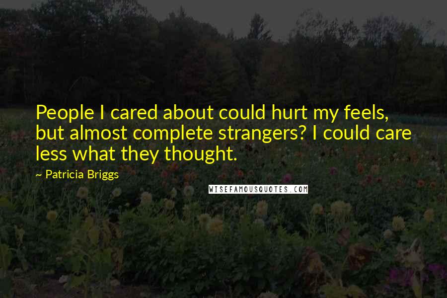 Patricia Briggs Quotes: People I cared about could hurt my feels, but almost complete strangers? I could care less what they thought.