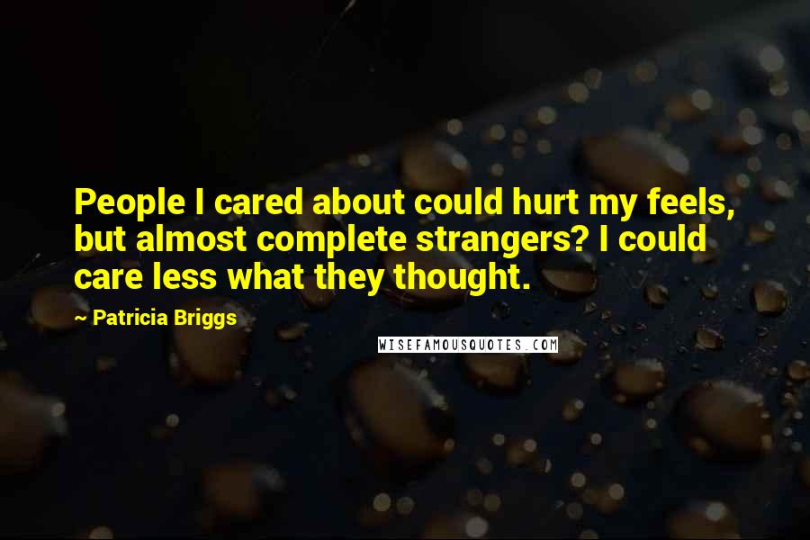 Patricia Briggs Quotes: People I cared about could hurt my feels, but almost complete strangers? I could care less what they thought.