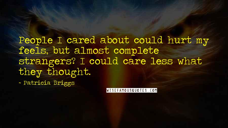 Patricia Briggs Quotes: People I cared about could hurt my feels, but almost complete strangers? I could care less what they thought.