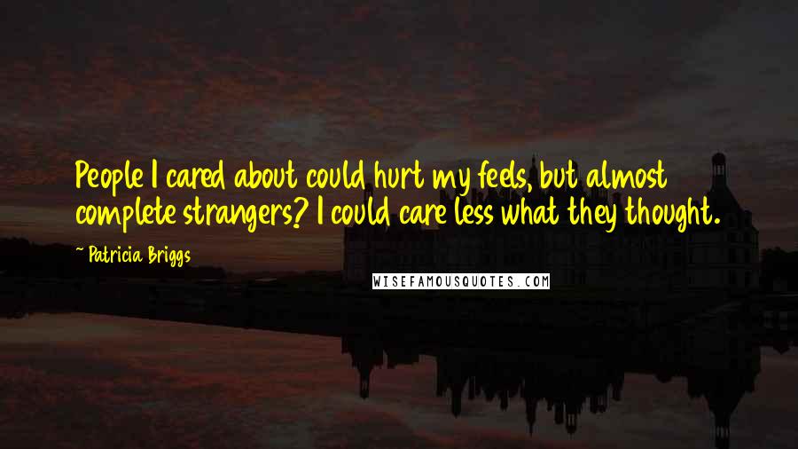 Patricia Briggs Quotes: People I cared about could hurt my feels, but almost complete strangers? I could care less what they thought.