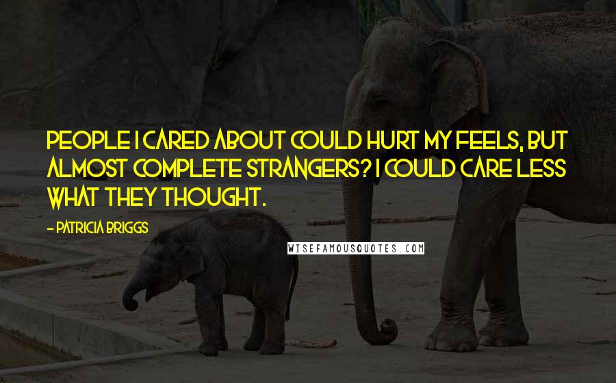 Patricia Briggs Quotes: People I cared about could hurt my feels, but almost complete strangers? I could care less what they thought.