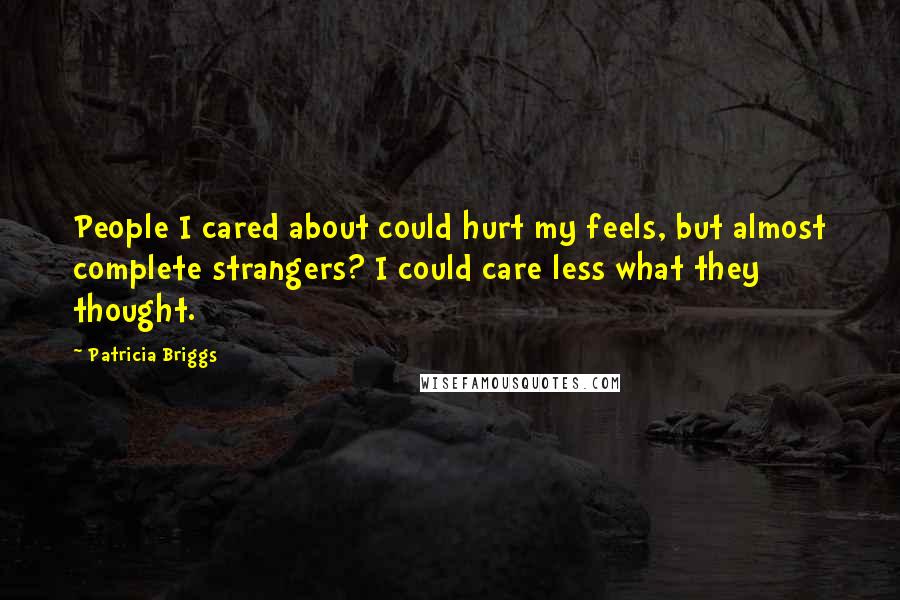 Patricia Briggs Quotes: People I cared about could hurt my feels, but almost complete strangers? I could care less what they thought.