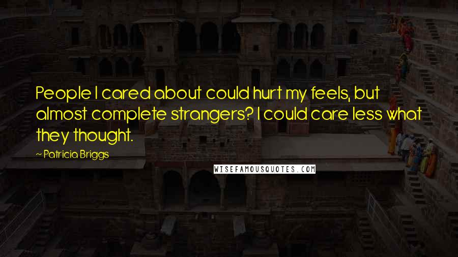 Patricia Briggs Quotes: People I cared about could hurt my feels, but almost complete strangers? I could care less what they thought.