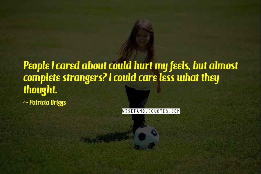 Patricia Briggs Quotes: People I cared about could hurt my feels, but almost complete strangers? I could care less what they thought.