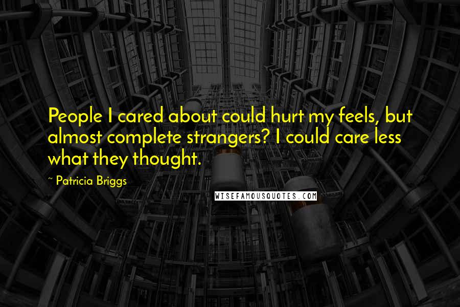 Patricia Briggs Quotes: People I cared about could hurt my feels, but almost complete strangers? I could care less what they thought.