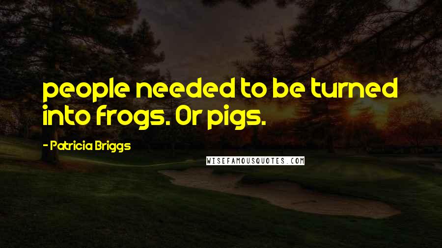 Patricia Briggs Quotes: people needed to be turned into frogs. Or pigs.