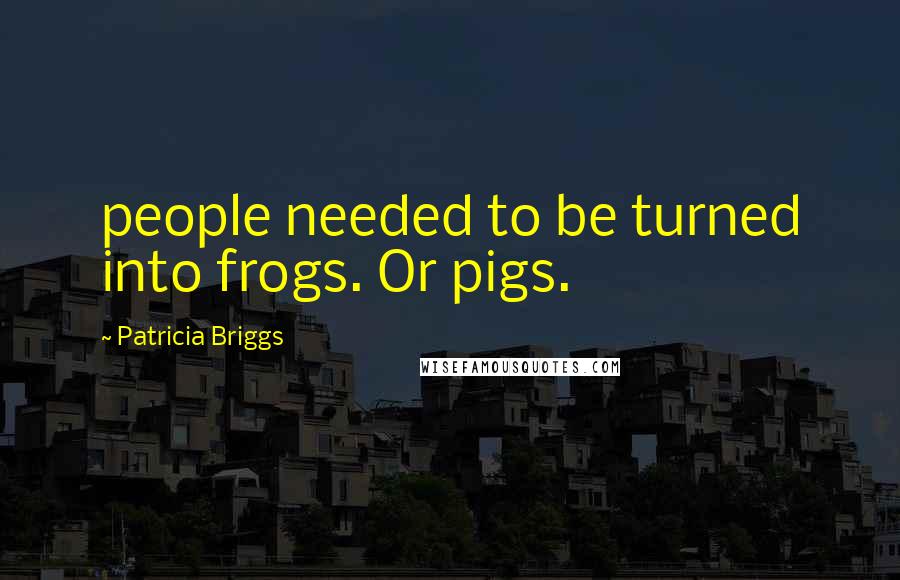 Patricia Briggs Quotes: people needed to be turned into frogs. Or pigs.