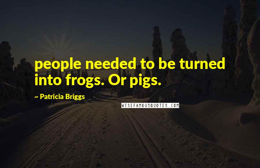 Patricia Briggs Quotes: people needed to be turned into frogs. Or pigs.