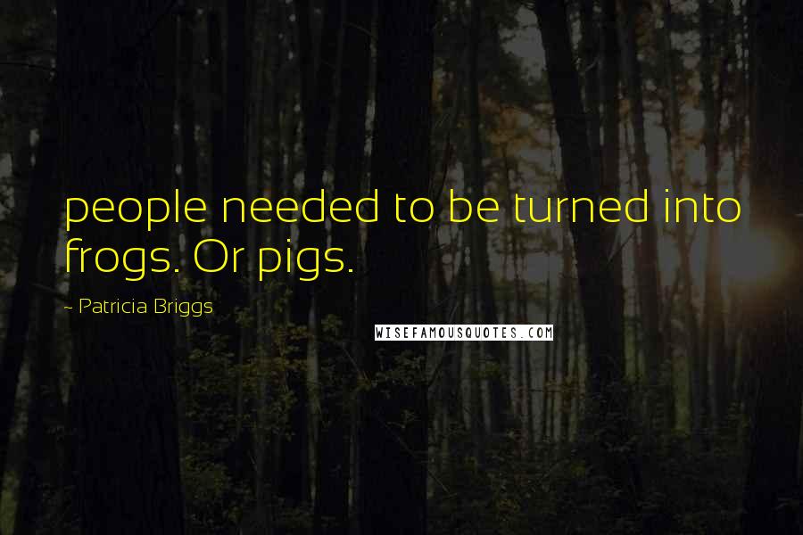 Patricia Briggs Quotes: people needed to be turned into frogs. Or pigs.