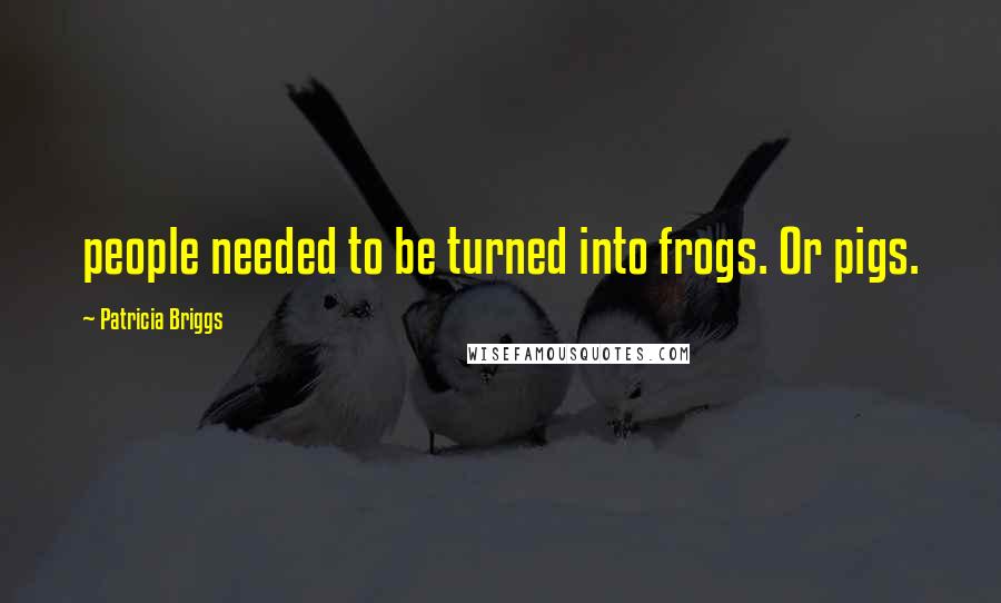 Patricia Briggs Quotes: people needed to be turned into frogs. Or pigs.