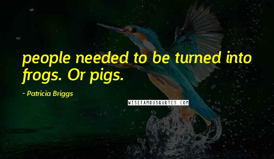 Patricia Briggs Quotes: people needed to be turned into frogs. Or pigs.