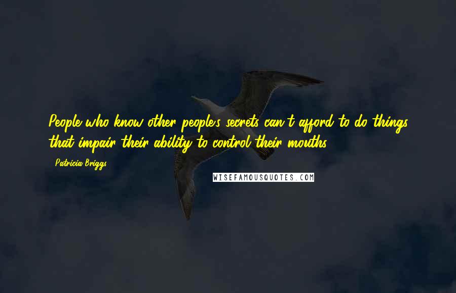 Patricia Briggs Quotes: People who know other people's secrets can't afford to do things that impair their ability to control their mouths.