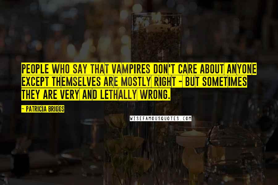 Patricia Briggs Quotes: People who say that vampires don't care about anyone except themselves are mostly right - but sometimes they are very and lethally wrong.