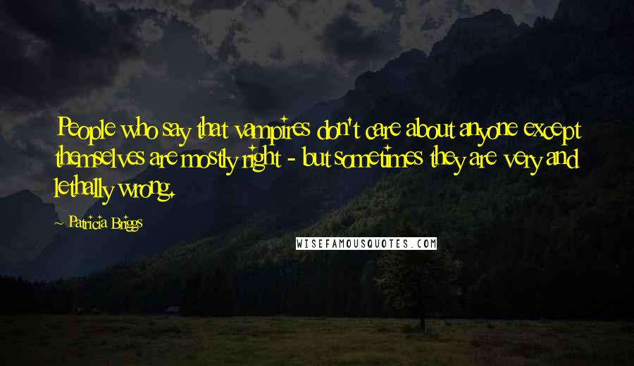 Patricia Briggs Quotes: People who say that vampires don't care about anyone except themselves are mostly right - but sometimes they are very and lethally wrong.