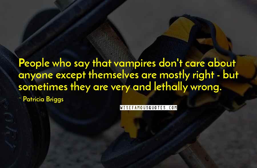 Patricia Briggs Quotes: People who say that vampires don't care about anyone except themselves are mostly right - but sometimes they are very and lethally wrong.