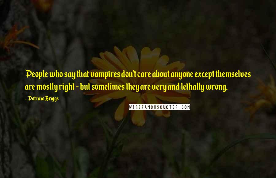 Patricia Briggs Quotes: People who say that vampires don't care about anyone except themselves are mostly right - but sometimes they are very and lethally wrong.