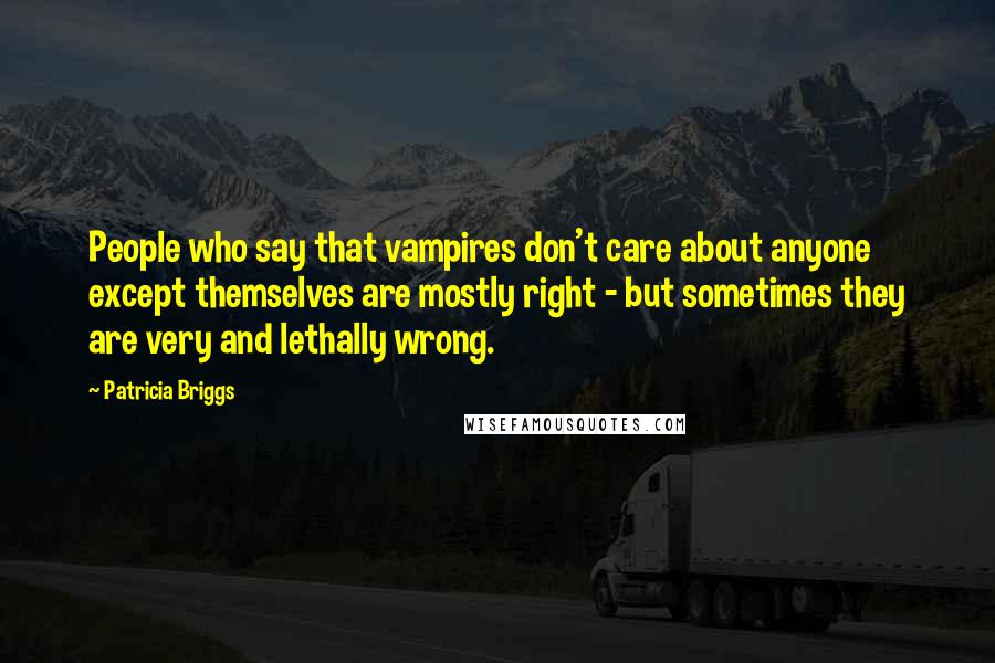 Patricia Briggs Quotes: People who say that vampires don't care about anyone except themselves are mostly right - but sometimes they are very and lethally wrong.