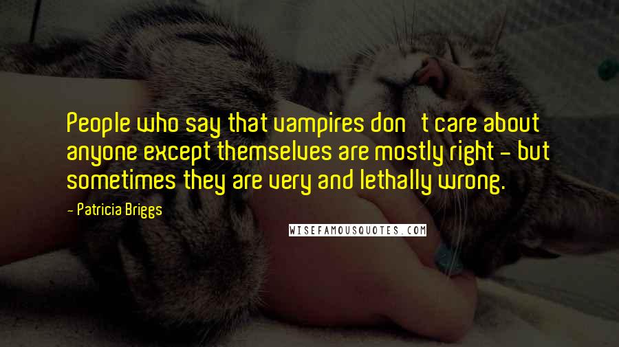 Patricia Briggs Quotes: People who say that vampires don't care about anyone except themselves are mostly right - but sometimes they are very and lethally wrong.