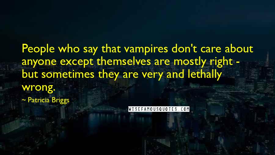 Patricia Briggs Quotes: People who say that vampires don't care about anyone except themselves are mostly right - but sometimes they are very and lethally wrong.