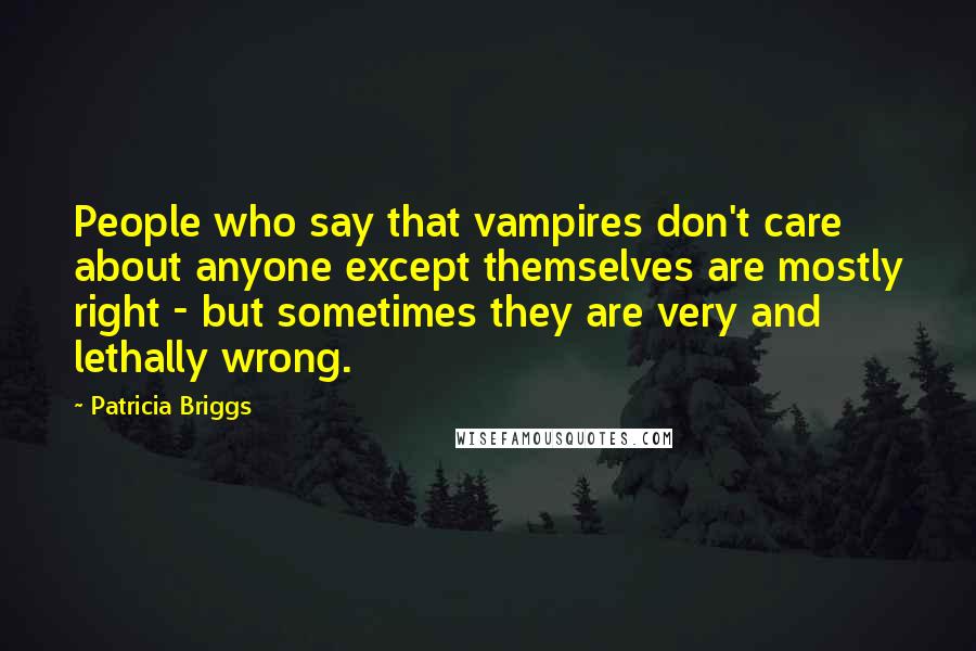Patricia Briggs Quotes: People who say that vampires don't care about anyone except themselves are mostly right - but sometimes they are very and lethally wrong.