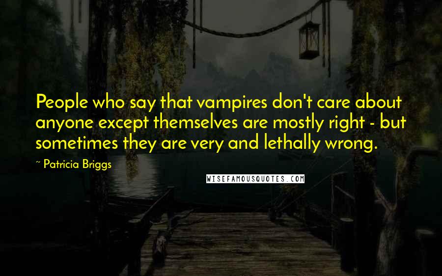 Patricia Briggs Quotes: People who say that vampires don't care about anyone except themselves are mostly right - but sometimes they are very and lethally wrong.