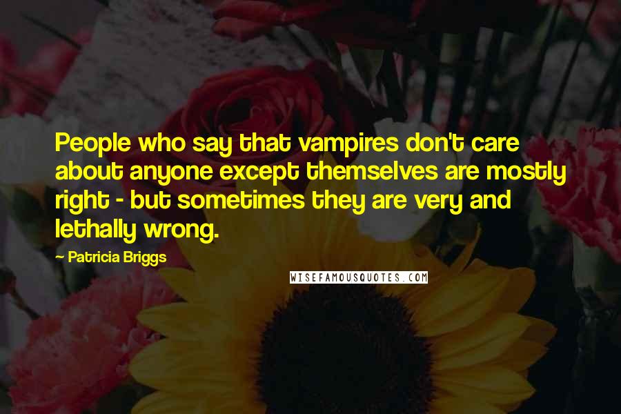 Patricia Briggs Quotes: People who say that vampires don't care about anyone except themselves are mostly right - but sometimes they are very and lethally wrong.