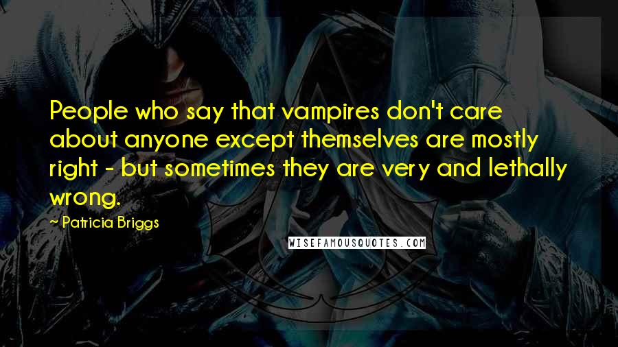 Patricia Briggs Quotes: People who say that vampires don't care about anyone except themselves are mostly right - but sometimes they are very and lethally wrong.