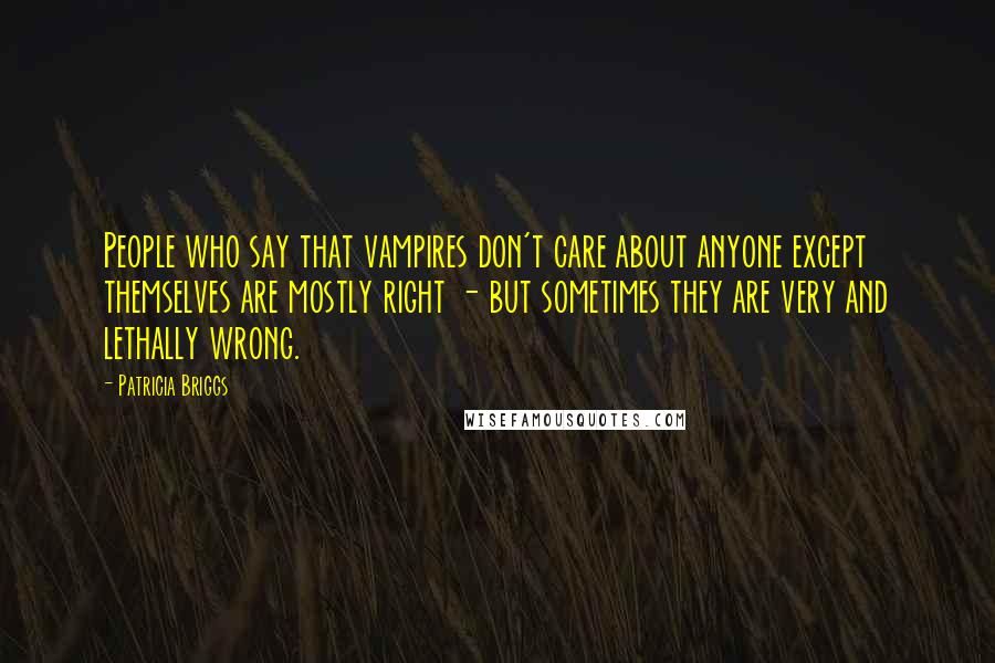 Patricia Briggs Quotes: People who say that vampires don't care about anyone except themselves are mostly right - but sometimes they are very and lethally wrong.